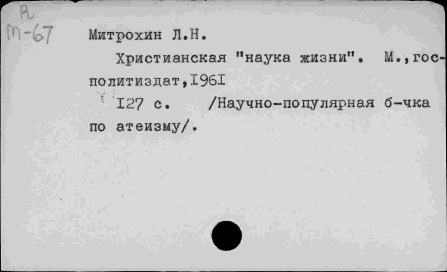 ﻿ГП'Ь Митрохин Л.Н.
Христианская ’’наука жизни”. М.,гос-политиздат,1961
127 с. /Научно-популярная б-чка по атеизму/.